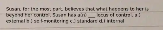 Susan, for the most part, believes that what happens to her is beyond her control. Susan has a(n) ___ locus of control. a.) external b.) self-monitoring c.) standard d.) internal