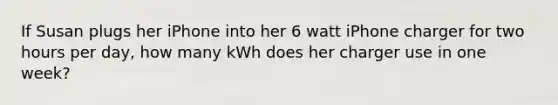 If Susan plugs her iPhone into her 6 watt iPhone charger for two hours per day, how many kWh does her charger use in one week?