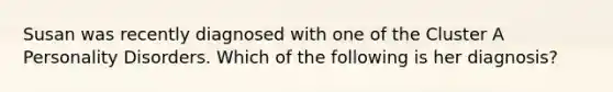 Susan was recently diagnosed with one of the Cluster A Personality Disorders. Which of the following is her diagnosis?