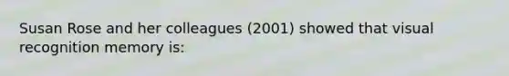 Susan Rose and her colleagues (2001) showed that visual recognition memory is: