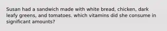 Susan had a sandwich made with white bread, chicken, dark leafy greens, and tomatoes. which vitamins did she consume in significant amounts?