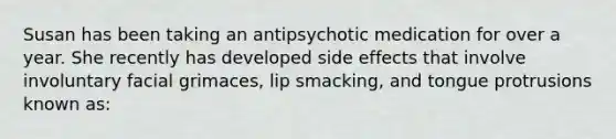 Susan has been taking an antipsychotic medication for over a year. She recently has developed side effects that involve involuntary facial grimaces, lip smacking, and tongue protrusions known as: