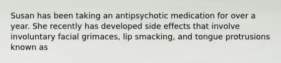 Susan has been taking an antipsychotic medication for over a year. She recently has developed side effects that involve involuntary facial grimaces, lip smacking, and tongue protrusions known as