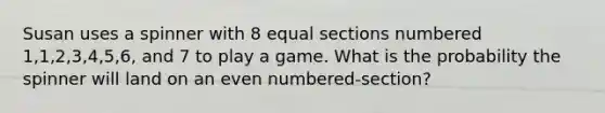 Susan uses a spinner with 8 equal sections numbered 1,1,2,3,4,5,6, and 7 to play a game. What is the probability the spinner will land on an even numbered-section?