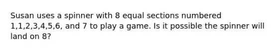 Susan uses a spinner with 8 equal sections numbered 1,1,2,3,4,5,6, and 7 to play a game. Is it possible the spinner will land on 8?