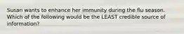 Susan wants to enhance her immunity during the flu season. Which of the following would be the LEAST credible source of information?