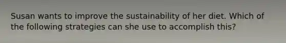 Susan wants to improve the sustainability of her diet. Which of the following strategies can she use to accomplish this?