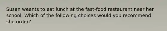 Susan weants to eat lunch at the fast-food restaurant near her school. Which of the following choices would you recommend she order?