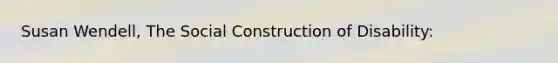 Susan Wendell, The Social Construction of Disability: