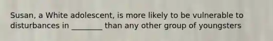 Susan, a White adolescent, is more likely to be vulnerable to disturbances in ________ than any other group of youngsters