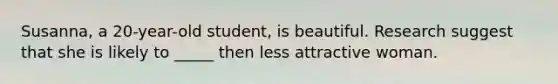 Susanna, a 20-year-old student, is beautiful. Research suggest that she is likely to _____ then less attractive woman.