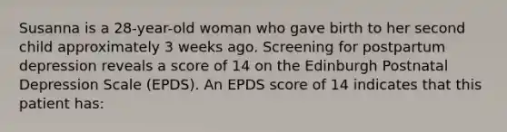 Susanna is a 28-year-old woman who gave birth to her second child approximately 3 weeks ago. Screening for postpartum depression reveals a score of 14 on the Edinburgh Postnatal Depression Scale (EPDS). An EPDS score of 14 indicates that this patient has: