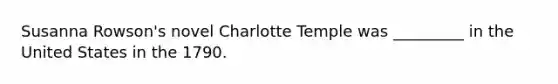 Susanna Rowson's novel Charlotte Temple was _________ in the United States in the 1790.