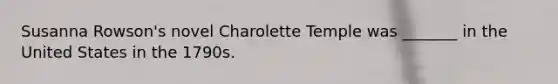 Susanna Rowson's novel Charolette Temple was _______ in the United States in the 1790s.