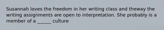 Susannah loves the freedom in her writing class and theway <a href='https://www.questionai.com/knowledge/kKelTKhA0b-the-writing-assignment' class='anchor-knowledge'>the writing assignment</a>s are open to interpretation. She probably is a member of a ______ culture