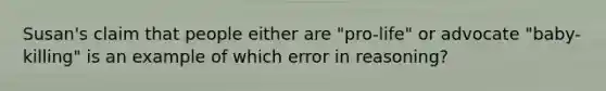 Susan's claim that people either are "pro-life" or advocate "baby-killing" is an example of which error in reasoning?