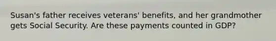 Susan's father receives veterans' benefits, and her grandmother gets Social Security. Are these payments counted in GDP?