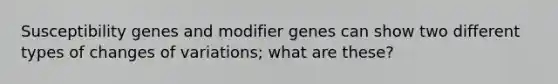 Susceptibility genes and modifier genes can show two different types of changes of variations; what are these?