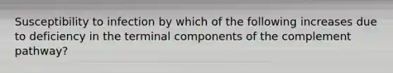 Susceptibility to infection by which of the following increases due to deficiency in the terminal components of the complement pathway?