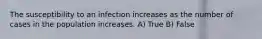 The susceptibility to an infection increases as the number of cases in the population increases. A) True B) False