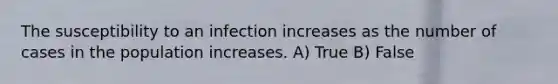 The susceptibility to an infection increases as the number of cases in the population increases. A) True B) False