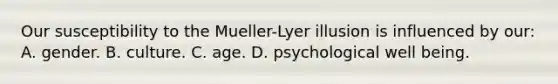 Our susceptibility to the Mueller-Lyer illusion is influenced by our: A. gender. B. culture. C. age. D. psychological well being.