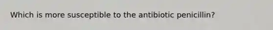 Which is more susceptible to the antibiotic penicillin?