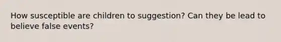 How susceptible are children to suggestion? Can they be lead to believe false events?