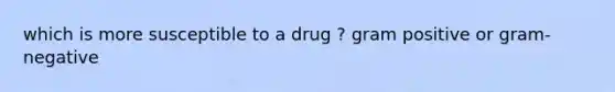 which is more susceptible to a drug ? gram positive or gram-negative