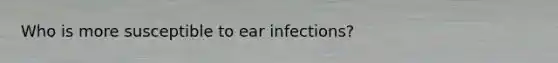 Who is more susceptible to ear infections?