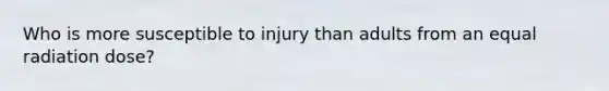 Who is more susceptible to injury than adults from an equal radiation dose?