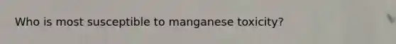 Who is most susceptible to manganese toxicity?