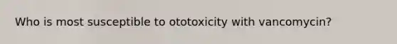 Who is most susceptible to ototoxicity with vancomycin?