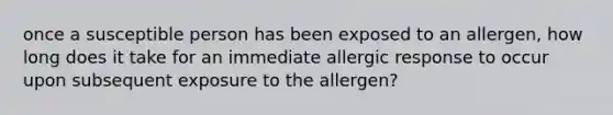 once a susceptible person has been exposed to an allergen, how long does it take for an immediate allergic response to occur upon subsequent exposure to the allergen?