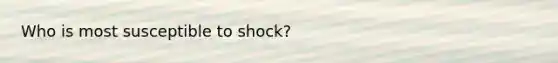 Who is most susceptible to shock?