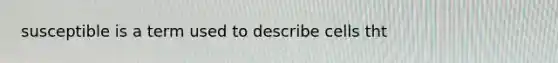 susceptible is a term used to describe cells tht