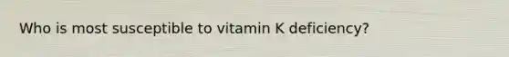 Who is most susceptible to vitamin K deficiency?