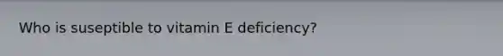 Who is suseptible to vitamin E deficiency?
