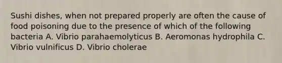 Sushi dishes, when not prepared properly are often the cause of food poisoning due to the presence of which of the following bacteria A. Vibrio parahaemolyticus B. Aeromonas hydrophila C. Vibrio vulnificus D. Vibrio cholerae