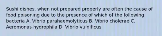 Sushi dishes, when not prepared properly are often the cause of food poisoning due to the presence of which of the following bacteria A. Vibrio parahaemolyticus B. Vibrio cholerae C. Aeromonas hydrophila D. Vibrio vulnificus