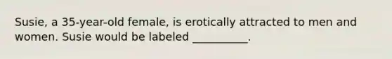 Susie, a 35-year-old female, is erotically attracted to men and women. Susie would be labeled __________.