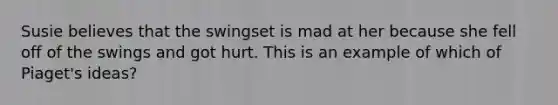 Susie believes that the swingset is mad at her because she fell off of the swings and got hurt. This is an example of which of Piaget's ideas?