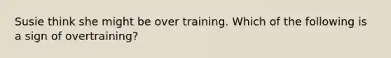 Susie think she might be over training. Which of the following is a sign of overtraining?