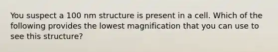 You suspect a 100 nm structure is present in a cell. Which of the following provides the lowest magnification that you can use to see this structure?