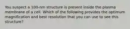 You suspect a 100-nm structure is present inside the plasma membrane of a cell. Which of the following provides the optimum magnification and best resolution that you can use to see this structure?