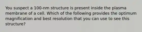 You suspect a 100-nm structure is present inside the plasma membrane of a cell. Which of the following provides the optimum magnification and best resolution that you can use to see this structure?