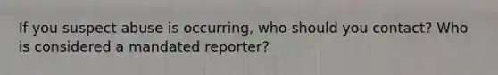 If you suspect abuse is occurring, who should you contact? Who is considered a mandated reporter?