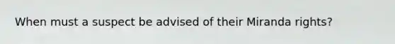 When must a suspect be advised of their Miranda rights?