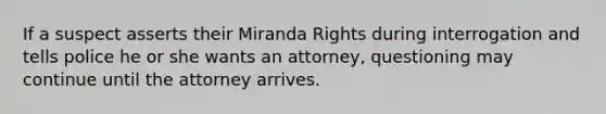 If a suspect asserts their Miranda Rights during interrogation and tells police he or she wants an attorney, questioning may continue until the attorney arrives.