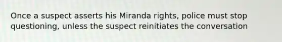 Once a suspect asserts his Miranda rights, police must stop questioning, unless the suspect reinitiates the conversation